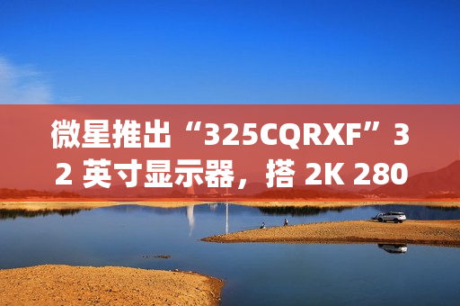 微星推出“325CQRXF”32 英寸显示器，搭 2K 280Hz Rapid VA 面板