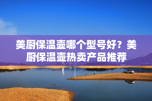 美厨保温壶哪个型号好？美厨保温壶热卖产品推荐