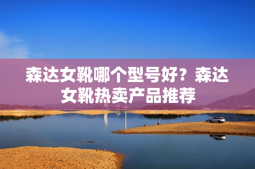 森达女靴哪个型号好？森达女靴热卖产品推荐