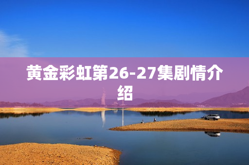 黄金彩虹第26-27集剧情介绍