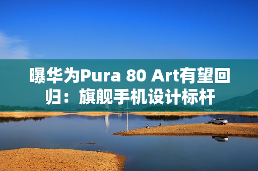 曝华为Pura 80 Art有望回归:旗舰手机设计标杆 曝华为Pura 80 Art有望回归:旗舰手机设计标杆
