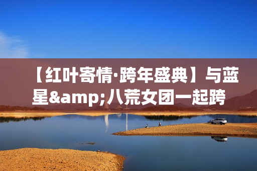 【红叶寄情·跨年盛典】与蓝星&八荒女团一起跨年