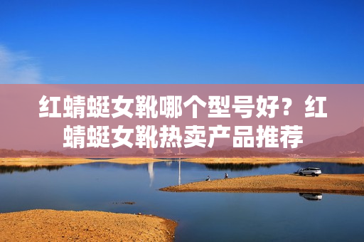 红蜻蜓女靴哪个型号好？红蜻蜓女靴热卖产品推荐