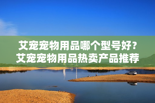 艾宠宠物用品哪个型号好？艾宠宠物用品热卖产品推荐