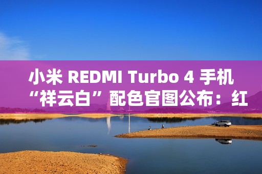 小米 REDMI Turbo 4 手机“祥云白”配色官图公布:红线点睛,质感出众 小米 REDMI Turbo 4 手机“祥云白”配色官图公布:红线点睛,质感出众