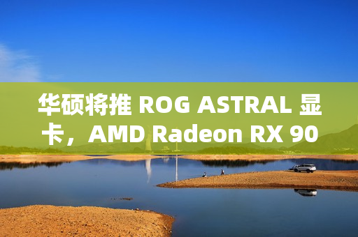 华硕将推 ROG ASTRAL 显卡，AMD Radeon RX 9070 被曝配 16GB 显存