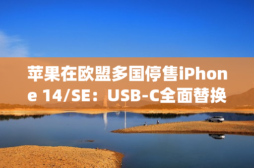 苹果在欧盟多国停售iPhone 14/SE：USB-C全面替换Lightning