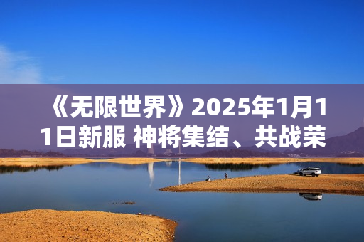 《无限世界》2025年1月11日新服 神将集结、共战荣耀、铸传奇 《无限世界》2025年1月11日新服 神将集结、共战荣耀、铸传奇