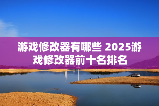 游戏修改器有哪些 2025游戏修改器前十名排名 游戏修改器有哪些 2025游戏修改器前十名排名