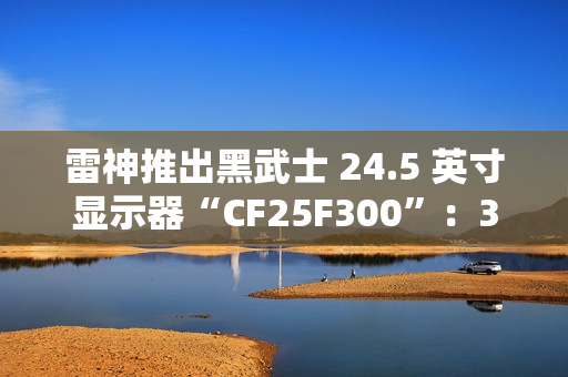 雷神推出黑武士 24.5 英寸显示器“CF25F300”：320Hz 超频高刷、1ms GTG 响应，首发 849 元