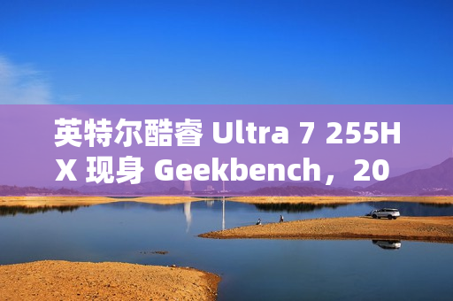 英特尔酷睿 Ultra 7 255HX 现身 Geekbench，20 核 20 线程