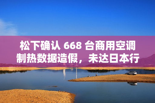 松下确认 668 台商用空调制热数据造假，未达日本行业协会质量要求