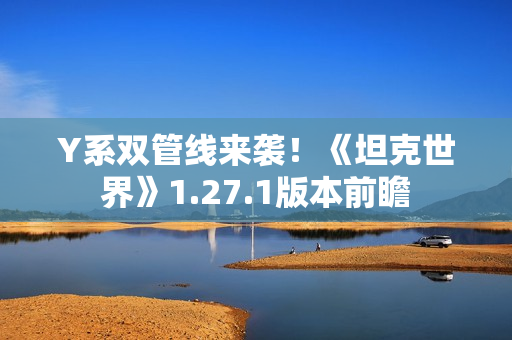 Y系双管线来袭！《坦克世界》1.27.1版本前瞻