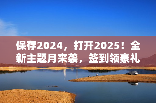 保存2024，打开2025！全新主题月来袭，签到领豪礼！