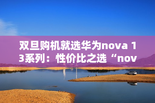 双旦购机就选华为nova 13系列：性价比之选“nova 13香”