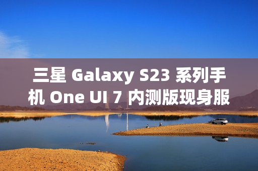 三星 Galaxy S23 系列手机 One UI 7 内测版现身服务器,消息称将跳过 Beta 测试 三星 Galaxy S23 系列手机 One UI 7 内测版现身服务器,消息称将跳过 Beta 测试