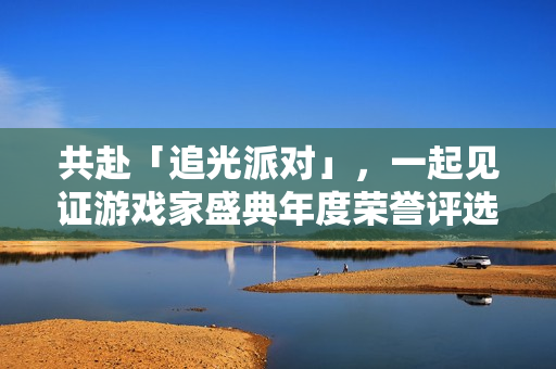 共赴「追光派对」，一起见证游戏家盛典年度荣誉评选