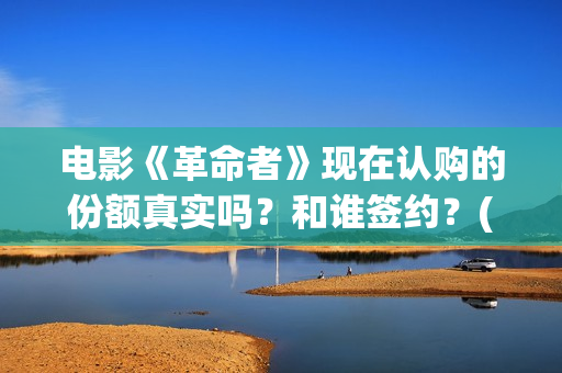电影《革命者》现在认购的份额真实吗？和谁签约？(电影《革命者》观后感)