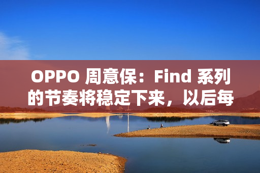 OPPO 周意保：Find 系列的节奏将稳定下来，以后每年春秋季各一场旗舰发布会