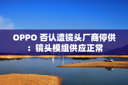 OPPO 否认遭镜头厂商停供:镜头模组供应正常 OPPO 否认遭镜头厂商停供:镜头模组供应正常