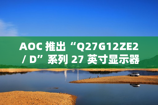 AOC 推出“Q27G12ZE2 / D”系列 27 英寸显示器，搭 2K 260Hz / 240Hz 面板