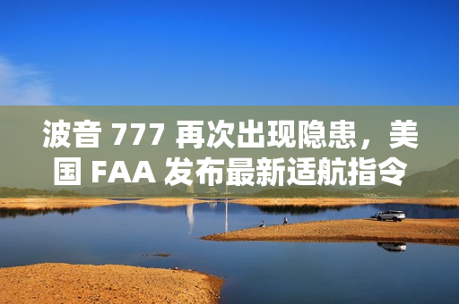 波音 777 再次出现隐患，美国 FAA 发布最新适航指令
