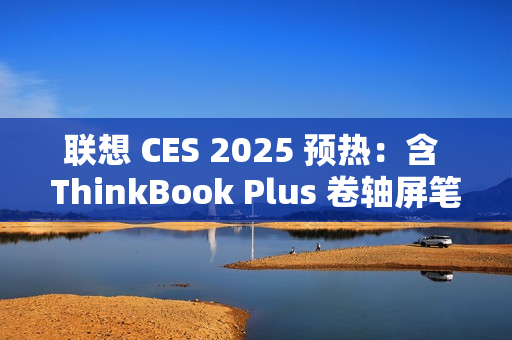 联想 CES 2025 预热：含 ThinkBook Plus 卷轴屏笔记本电脑