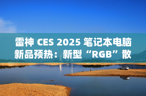 雷神 CES 2025 笔记本电脑新品预热:新型“RGB”散热系统 雷神 CES 2025 笔记本电脑新品预热:新型“RGB”散热系统
