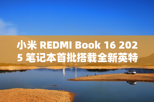 小米 REDMI Book 16 2025 笔记本首批搭载全新英特尔酷睿处理器，47W 整机性能释放