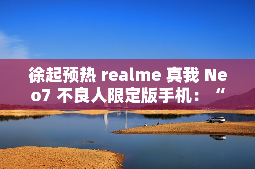 徐起预热 realme 真我 Neo7 不良人限定版手机:“明天公布个好消息” 徐起预热 realme 真我 Neo7 不良人限定版手机:“明天公布个好消息”