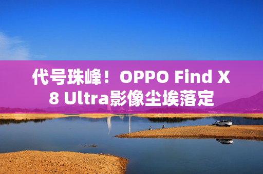 代号珠峰！OPPO Find X8 Ultra影像尘埃落定
