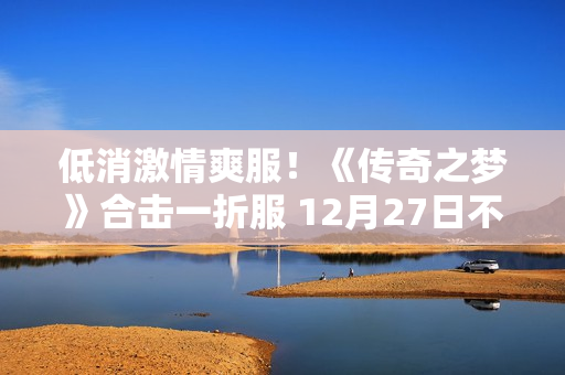 低消激情爽服！《传奇之梦》合击一折服 12月27日不删档首测