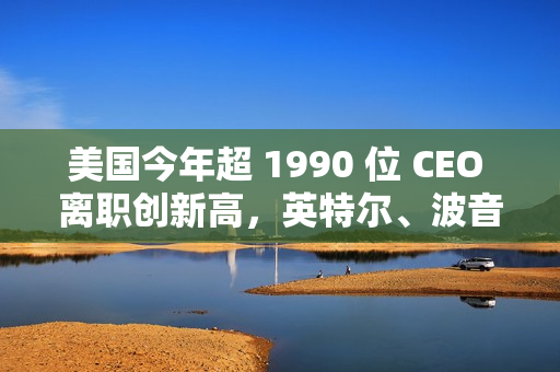 美国今年超 1990 位 CEO 离职创新高，英特尔、波音等巨头均在列