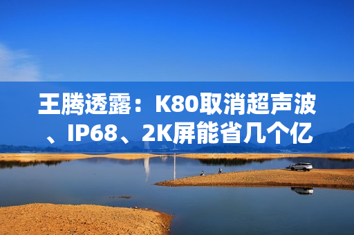王腾透露：K80取消超声波、IP68、2K屏能省几个亿 没考虑