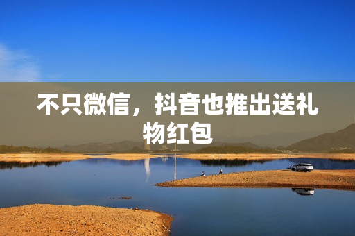 不只微信，抖音也推出送礼物红包