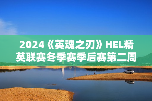 2024《英魂之刃》HEL精英联赛冬季赛季后赛第二周来袭！