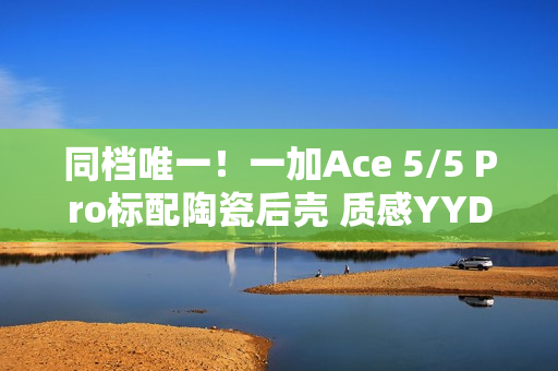 同档唯一！一加Ace 5/5 Pro标配陶瓷后壳 质感YYDS