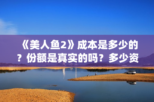 《美人鱼2》成本是多少的？份额是真实的吗？多少资金可以投资呢？(美人鱼2选拔)