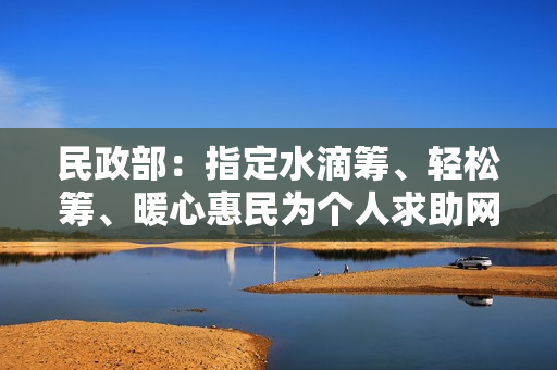 民政部：指定水滴筹、轻松筹、暖心惠民为个人求助网络服务平台
