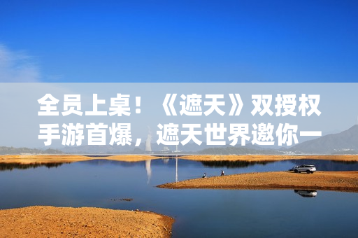 全员上桌！《遮天》双授权手游首爆，遮天世界邀你一起做大做强
