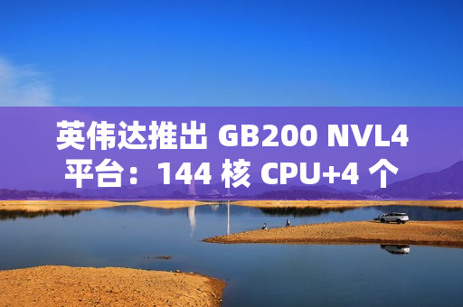 英伟达推出 GB200 NVL4 平台：144 核 CPU+4 个 Blackwell GPU，最高支持 1.3TB 内存