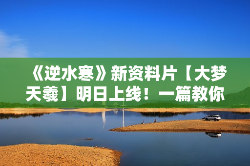《逆水寒》新资料片【大梦天羲】明日上线！一篇教你逆水寒新世界怎么玩？