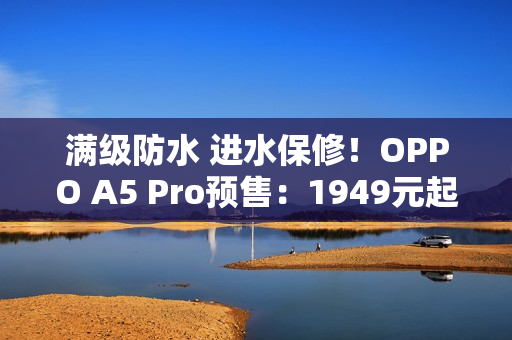 满级防水 进水保修！OPPO A5 Pro预售：1949元起