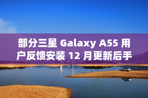 部分三星 Galaxy A55 用户反馈安装 12 月更新后手机异常发热