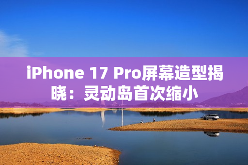 iPhone 17 Pro屏幕造型揭晓：灵动岛首次缩小