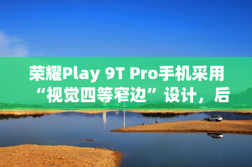 荣耀Play 9T Pro手机采用“视觉四等窄边”设计，后置50MP镜头