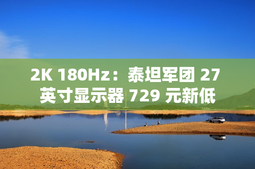 2K 180Hz：泰坦军团 27 英寸显示器 729 元新低