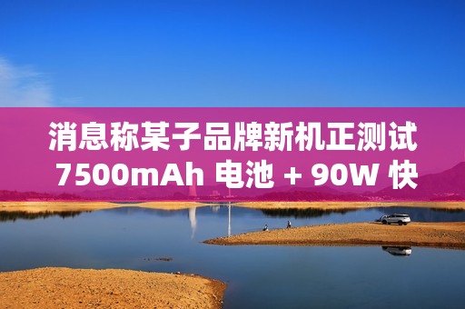 消息称某子品牌新机正测试 7500mAh 电池 + 90W 快充，或为 REDMI 机型