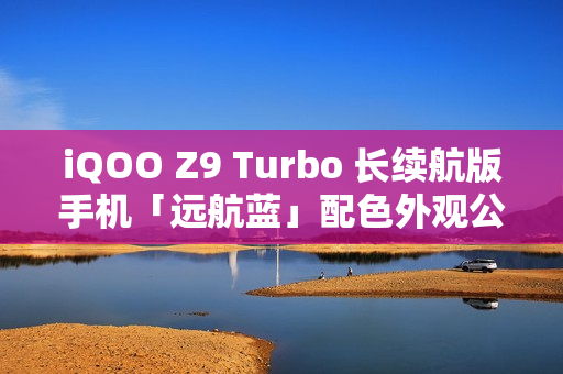 iQOO Z9 Turbo 长续航版手机「远航蓝」配色外观公布：后置双摄、OIS 防抖