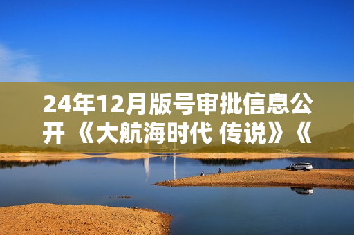 24年12月版号审批信息公开 《大航海时代 传说》《无限大》等作品过审